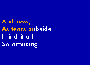 And now,
As fears subside

I find it all

So a musing