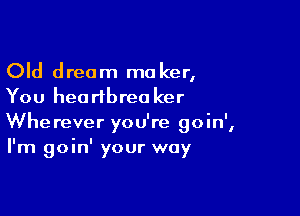 Old dream maker,
You heartbrea ker

Wherever you're goin',
I'm goin' your way