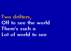 Two drifters,
OH to see the world

There's such a
Lot of world to see