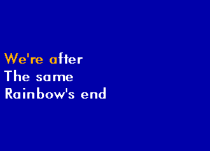 We're offer

The same
Rainbow's end