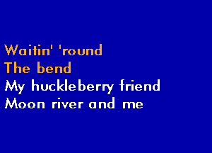 Waitin' 'round

The bend

My huckle berry friend

Moon river and me