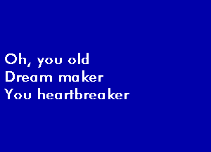 Oh, you old

Dream ma ker
You heartbrea ker