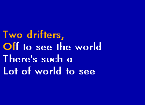 Two drifters,
OH to see the world

There's such a
Lot of world to see