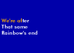 We're offer

That same
Rainbow's end