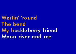Waitin' 'round

The bend

My huckle berry friend

Moon river and me