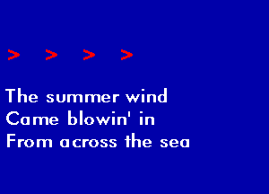 The summer wind
Come blowin' in
From across the sea