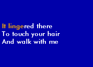 If lingered there

To touch your hair
And walk with me