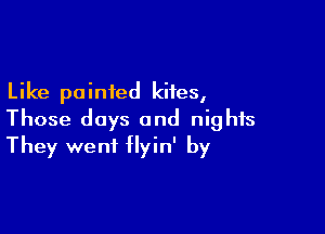 Like pointed kites,

Those days and nights
They went flyin' by