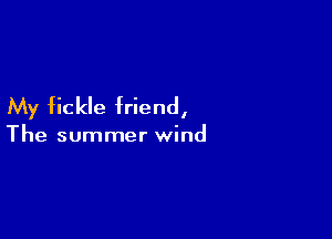 My fickle friend,

The summer wind