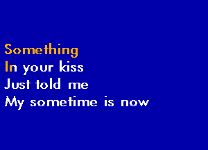 Something
In your kiss

Just told me
My sometime is now