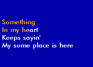 Something
In my hearl

Keeps soyin'
My some place is here