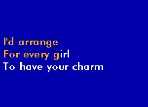 I'd a rro nge

For every girl
To have your charm