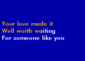 Your love mode it

Well worth waiting
For someone like you