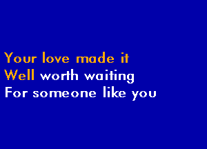 Your love mode it

Well worth waiting
For someone like you