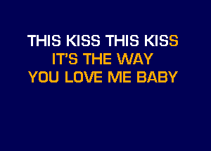 THIS KISS THIS KISS
IT'S THE WAY

YOU LOVE ME BABY