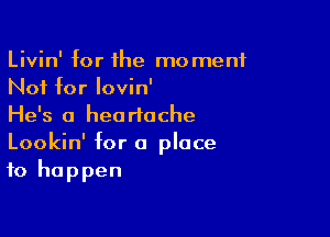 Livin' for 1he moment
Not for lovin'
He's a heartache

Lookin' for 0 place
to happen