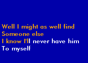 Well I might as well find

Someone else

I know I'll never have him
To myself