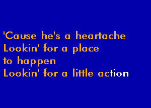 'Cause he's a heartache
Lookin' for a place

to happen
Lookin' for o Iiifle action