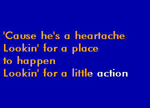 'Cause he's a heartache
Lookin' for a place

to happen
Lookin' for o Iiifle action