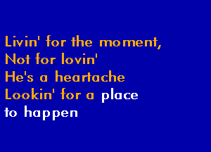 Livin' for he moment,
Not for lovin'

He's a heartache
Lookin' for 0 place
to happen