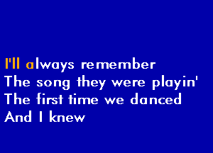 I'll always remember
The song 1hey were playin'
The first time we danced

And I knew