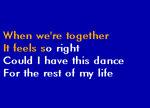 When we're together
It feels so right

Could I have this dance
For the rest of my life