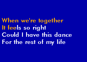 When we're together
It feels so right

Could I have this dance
For the rest of my life