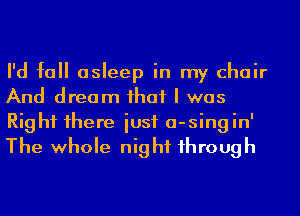 I'd fall asleep in my chair
And dream ihaf I was
Right 1here iusf a-singin'
The whole night 1hrough