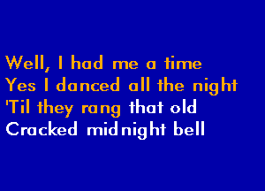 Well, I had me a time
Yes I danced a he night
'Til 1hey rang ihaf old
Cracked midnight bell