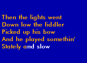 Then the Iighis went
Down low the fiddler

Picked up his bow

And he played somethin'
Stately and slow