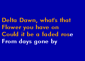 Delta Dawn, whofs that
Flower you have on

Could it be a faded rose
From days gone by