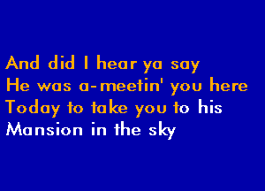 And did I hear yo say

He was a-meefin' you here

Today to take you to his
Mansion in he sky