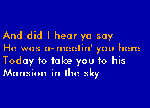 And did I hear yo say

He was a-meefin' you here

Today to take you to his
Mansion in he sky