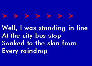 Well, I was standing in line

At the city bus stop
Soaked fo the skin from
Every raindrop