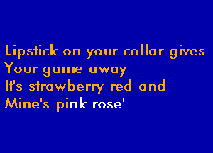 Lipstick on your collar gives
Your game away

Ifs strawberry red and
Mine's pink rose'