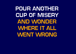 POUR ANOTHER
CUP 0F MISERY
AND WONDER

VUHERE IT ALL
WENT WRONG