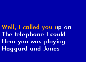Well, I called you up on

The telephone I could
Hear you was playing
Haggard and Jones