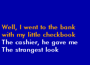 Well, I went to the bank
with my little checkbook
The cashier, he gave me
The strongest look