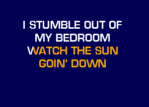 I STUMBLE OUT OF
MY BEDROOM
WATCH THE SUN

GOIN' DOWN