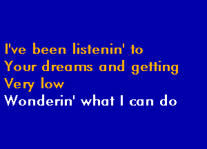 I've been listenin' to
Your dreams and geifing

Very low
Wonderin' what I can do