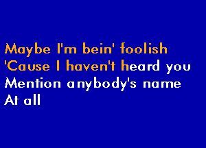 Maybe I'm bein' foolish

'Cause I haven't heard you
Meniion anybody's name

A1 a