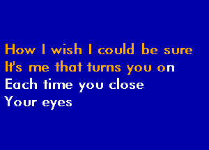 How I wish I could be sure
Ifs me that turns you on

Each time you close
Your eyes