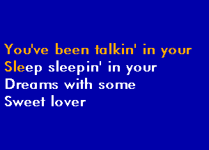 You've been talkin' in your
Sleep sleepin' in your

Dreams with some
Sweet lover