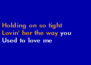 Holding on so tight

Lovin' her the way you
Used to love me