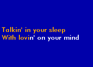 Talkin' in your sleep

With lovin' on your mind