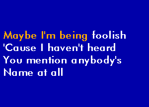 Maybe I'm being foolish
'Cause I haven't heard

You mention anybody's
Name of all