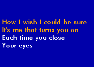 How I wish I could be sure
Ifs me that turns you on

Each time you close
Your eyes