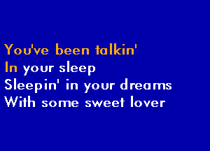 You've been talkin'
In your sleep

Sleepin' in your dreams
With some sweet lover