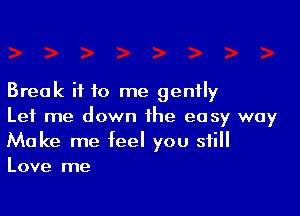 Break it to me gently

Let me down the easy way
Make me feel you still
Love me