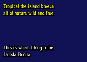 Tropical the island breeLe
all of name wild and free

This is where I long to be
La Isla Bonita